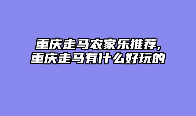 重庆走马农家乐推荐,重庆走马有什么好玩的