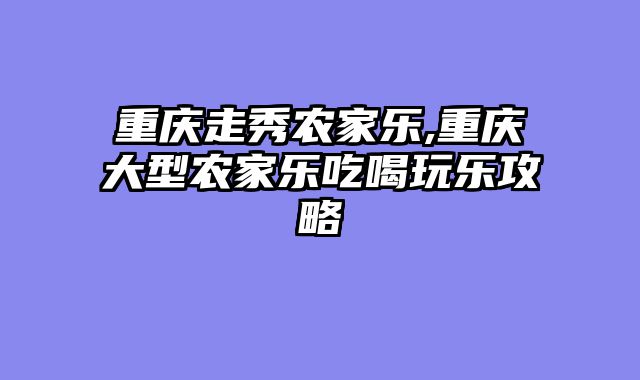 重庆走秀农家乐,重庆大型农家乐吃喝玩乐攻略