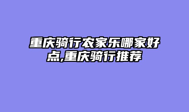 重庆骑行农家乐哪家好点,重庆骑行推荐