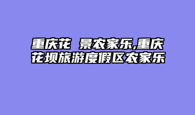 重庆花埧景农家乐,重庆花坝旅游度假区农家乐