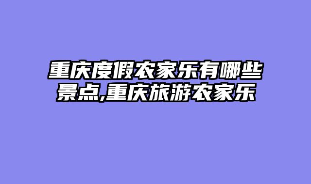 重庆度假农家乐有哪些景点,重庆旅游农家乐