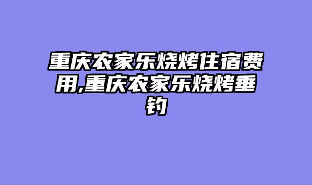 重庆农家乐烧烤住宿费用,重庆农家乐烧烤垂钓