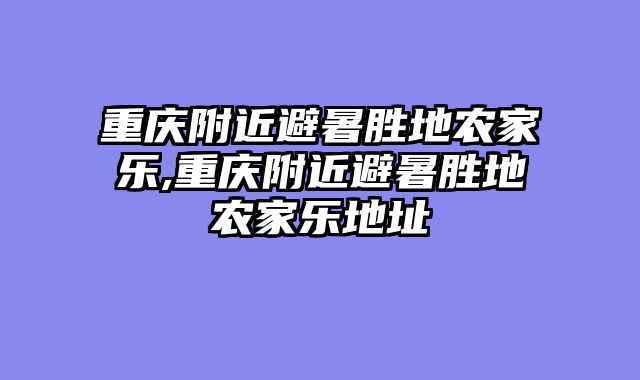 重庆附近避暑胜地农家乐,重庆附近避暑胜地农家乐地址