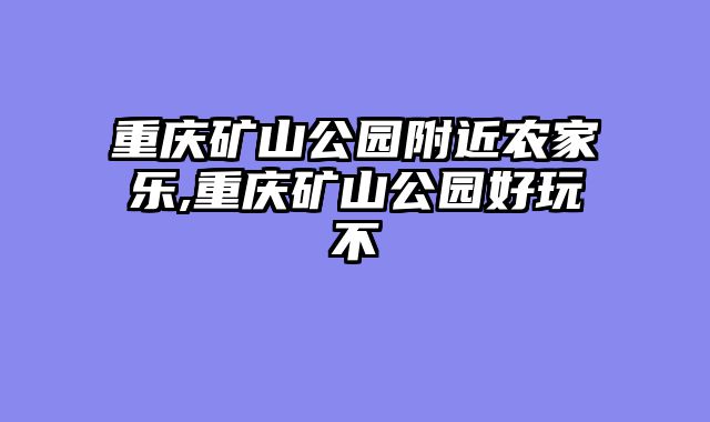 重庆矿山公园附近农家乐,重庆矿山公园好玩不