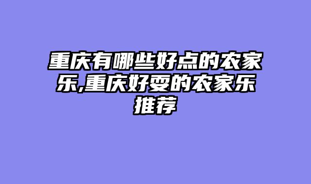 重庆有哪些好点的农家乐,重庆好耍的农家乐推荐