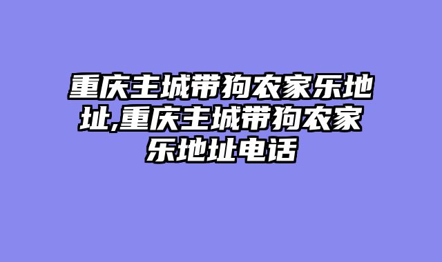 重庆主城带狗农家乐地址,重庆主城带狗农家乐地址电话