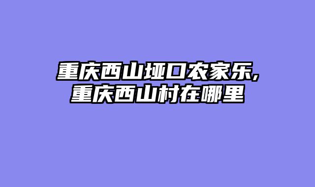 重庆西山垭口农家乐,重庆西山村在哪里