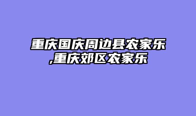 重庆国庆周边县农家乐,重庆郊区农家乐