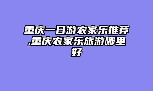 重庆一日游农家乐推荐,重庆农家乐旅游哪里好