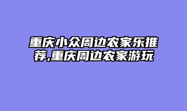 重庆小众周边农家乐推荐,重庆周边农家游玩