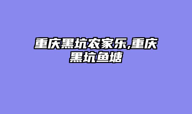 重庆黑坑农家乐,重庆黑坑鱼塘