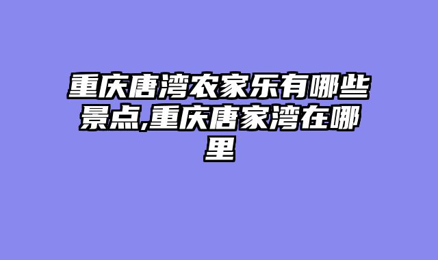 重庆唐湾农家乐有哪些景点,重庆唐家湾在哪里