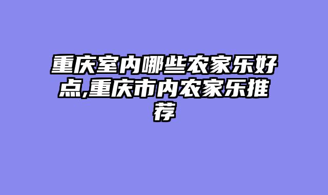 重庆室内哪些农家乐好点,重庆市内农家乐推荐