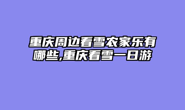 重庆周边看雪农家乐有哪些,重庆看雪一日游