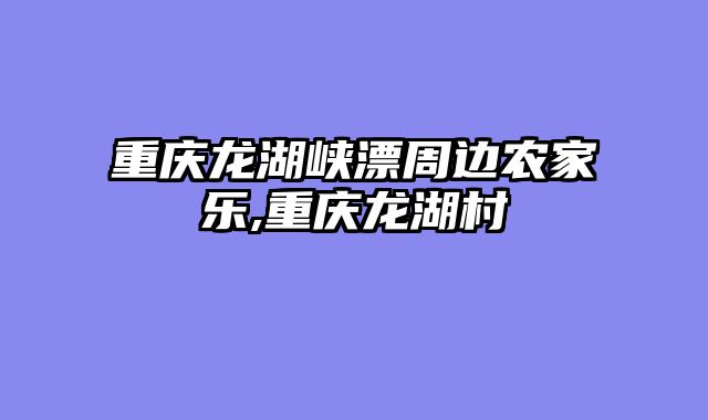 重庆龙湖峡漂周边农家乐,重庆龙湖村