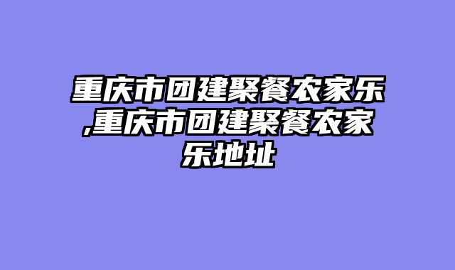 重庆市团建聚餐农家乐,重庆市团建聚餐农家乐地址
