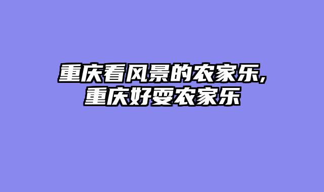 重庆看风景的农家乐,重庆好耍农家乐