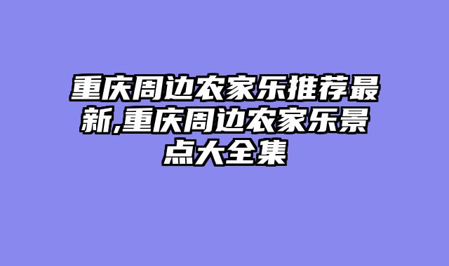 重庆周边农家乐推荐最新,重庆周边农家乐景点大全集