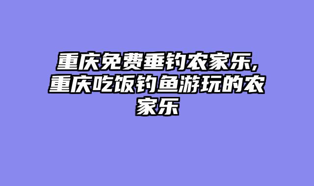 重庆免费垂钓农家乐,重庆吃饭钓鱼游玩的农家乐