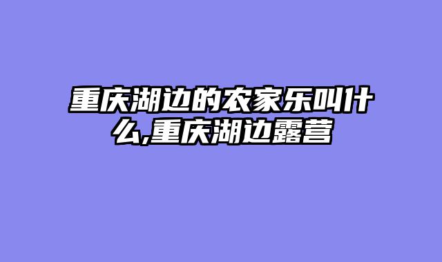 重庆湖边的农家乐叫什么,重庆湖边露营