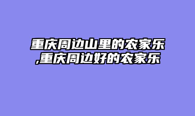 重庆周边山里的农家乐,重庆周边好的农家乐