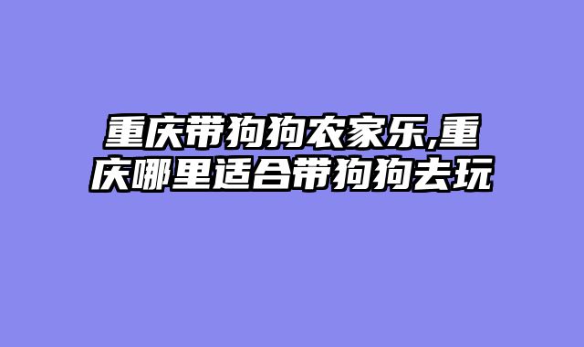 重庆带狗狗农家乐,重庆哪里适合带狗狗去玩