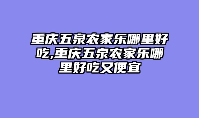 重庆五泉农家乐哪里好吃,重庆五泉农家乐哪里好吃又便宜
