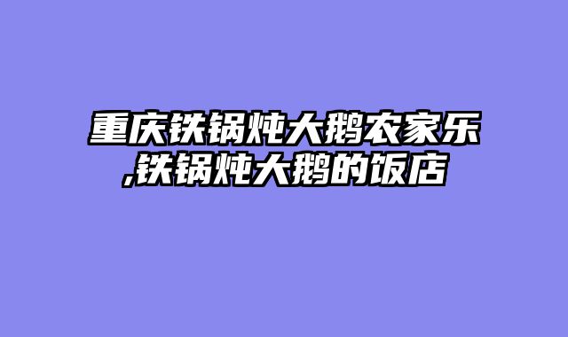 重庆铁锅炖大鹅农家乐,铁锅炖大鹅的饭店