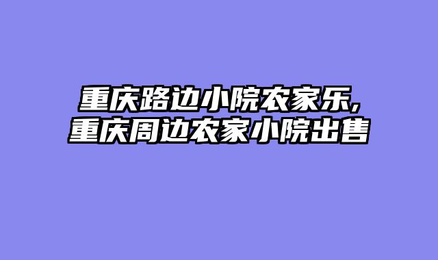 重庆路边小院农家乐,重庆周边农家小院出售