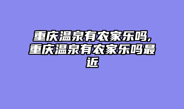 重庆温泉有农家乐吗,重庆温泉有农家乐吗最近
