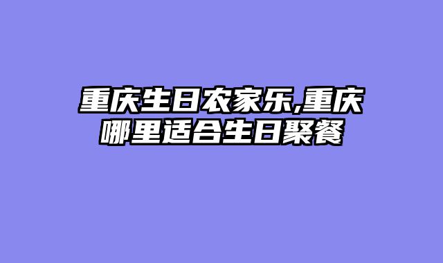 重庆生日农家乐,重庆哪里适合生日聚餐