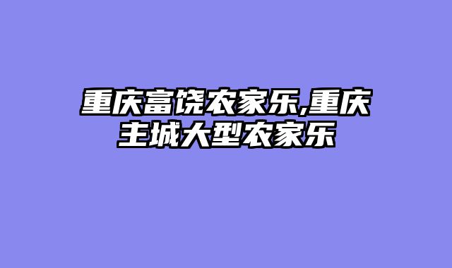 重庆富饶农家乐,重庆主城大型农家乐