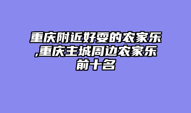 重庆附近好耍的农家乐,重庆主城周边农家乐前十名