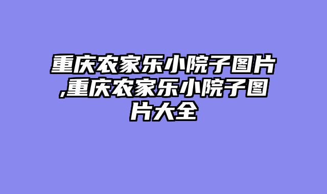 重庆农家乐小院子图片,重庆农家乐小院子图片大全