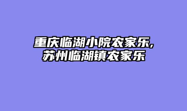 重庆临湖小院农家乐,苏州临湖镇农家乐