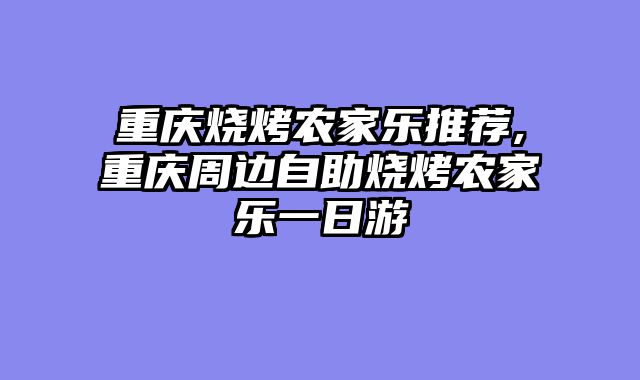 重庆烧烤农家乐推荐,重庆周边自助烧烤农家乐一日游