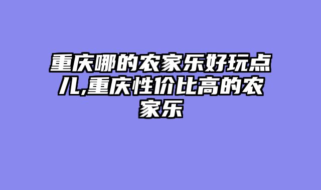 重庆哪的农家乐好玩点儿,重庆性价比高的农家乐