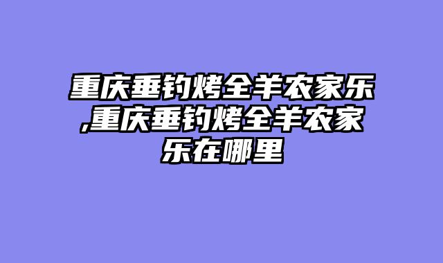 重庆垂钓烤全羊农家乐,重庆垂钓烤全羊农家乐在哪里
