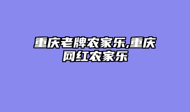 重庆老牌农家乐,重庆网红农家乐