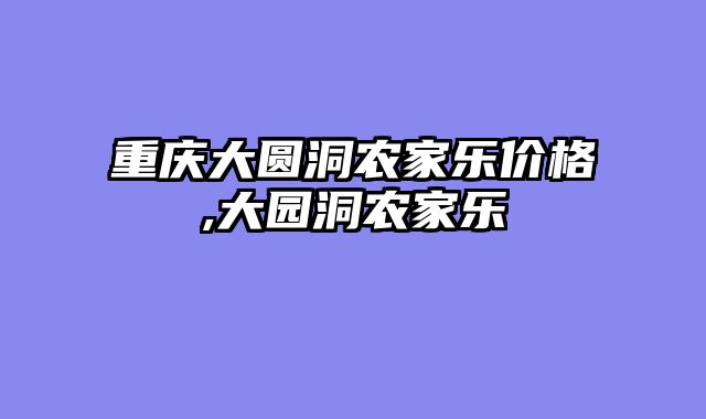 重庆大圆洞农家乐价格,大园洞农家乐
