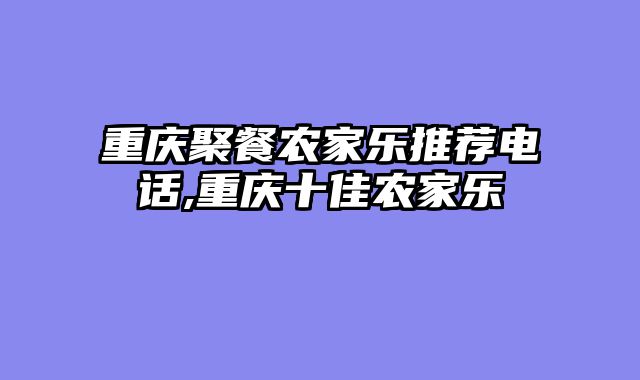 重庆聚餐农家乐推荐电话,重庆十佳农家乐