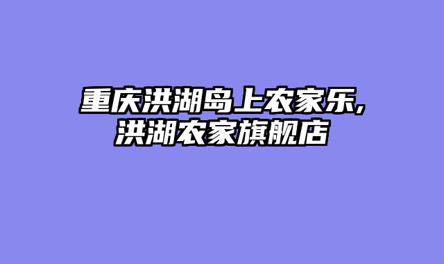 重庆洪湖岛上农家乐,洪湖农家旗舰店