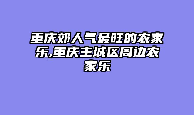 重庆郊人气最旺的农家乐,重庆主城区周边农家乐