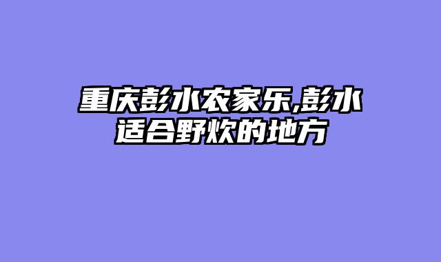重庆彭水农家乐,彭水适合野炊的地方