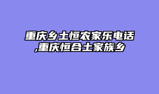 重庆乡土恒农家乐电话,重庆恒合土家族乡