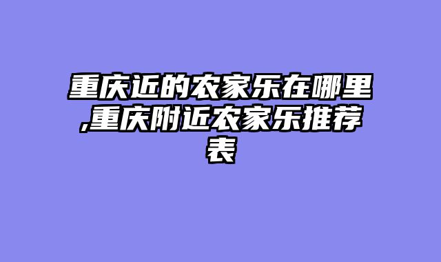 重庆近的农家乐在哪里,重庆附近农家乐推荐表