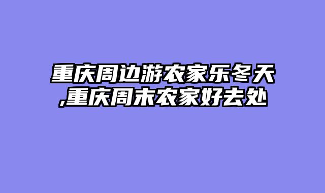 重庆周边游农家乐冬天,重庆周末农家好去处