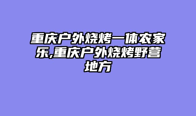 重庆户外烧烤一体农家乐,重庆户外烧烤野营地方