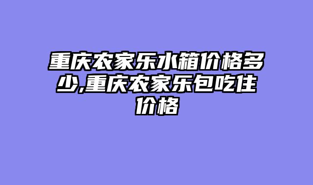 重庆农家乐水箱价格多少,重庆农家乐包吃住价格