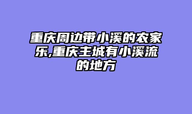 重庆周边带小溪的农家乐,重庆主城有小溪流的地方